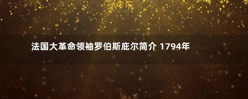 法国大革命领袖罗伯斯庇尔简介 1794年罗伯斯庇尔被处死